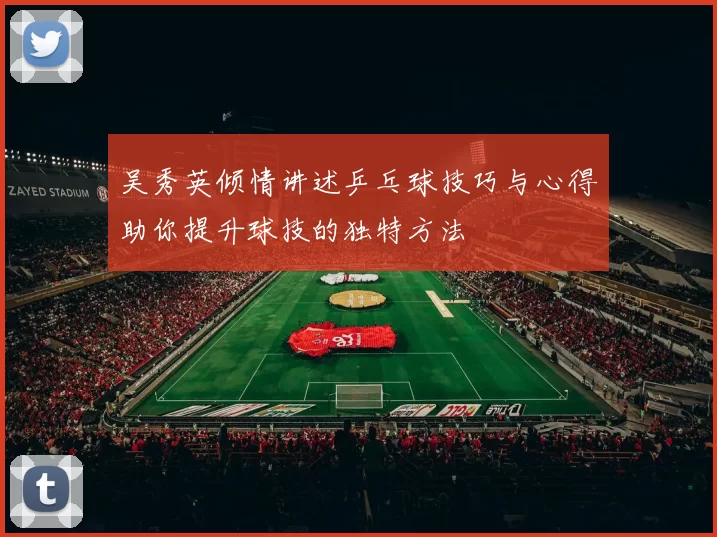 吴秀英倾情讲述乒乓球技巧与心得助你提升球技的独特方法