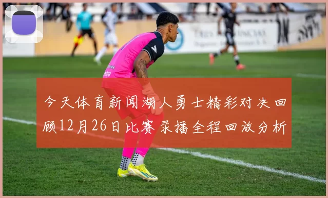 今天体育新闻湖人勇士精彩对决回顾12月26日比赛录播全程回放分析