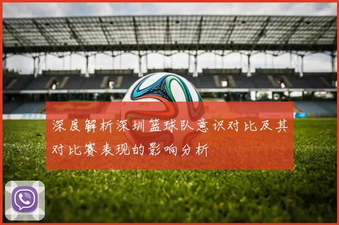 深度解析深圳篮球队意识对比及其对比赛表现的影响分析
