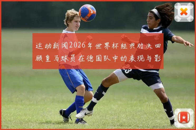 运动新闻2026年世界杯经典对决回顾皇马球员在德国队中的表现与影响分析